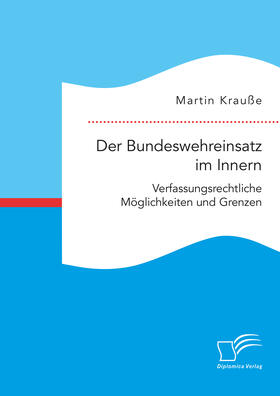 Krauße |  Der Bundeswehreinsatz im Innern: Verfassungsrechtliche Möglichkeiten und Grenzen | eBook | Sack Fachmedien