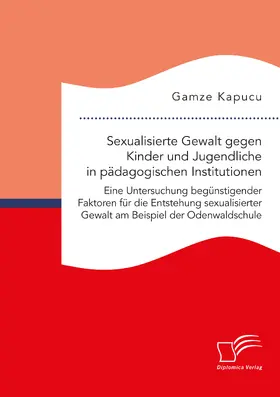 Kapucu |  Sexualisierte Gewalt gegen Kinder und Jugendliche in pädagogischen Institutionen. Eine Untersuchung begünstigender Faktoren für die Entstehung sexualisierter Gewalt am Beispiel der Odenwaldschule | eBook | Sack Fachmedien