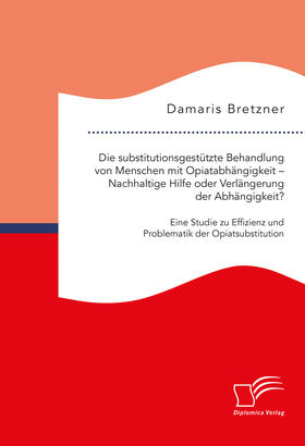 Bretzner |  Die substitutionsgestützte Behandlung von Menschen mit Opiatabhängigkeit – Nachhaltige Hilfe oder Verlängerung der Abhängigkeit? Eine Studie zu Effizienz und Problematik der Opiatsubstitution | eBook | Sack Fachmedien