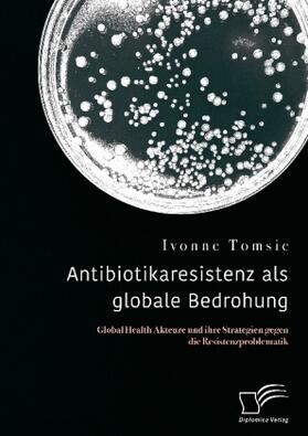 Tomsic |  Antibiotikaresistenz als globale Bedrohung. Global Health Akteure und ihre Strategien gegen die Resistenzproblematik | Buch |  Sack Fachmedien