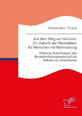 Thiele |  Auf dem Weg zur Inklusion: Zur Zukunft der Werkstätten für Menschen mit Behinderung. Mögliche Auswirkungen des Bundesteilhabegesetzes auf die Teilhabe am Arbeitsleben | Buch |  Sack Fachmedien