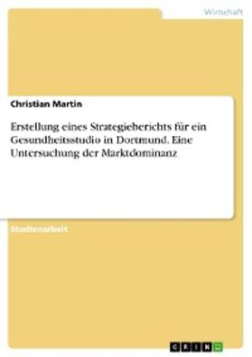 Martin |  Erstellung eines Strategieberichts für ein Gesundheitsstudio in Dortmund. Eine Untersuchung der Marktdominanz | eBook | Sack Fachmedien