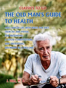 D. / HILL |  The Old Man's Guide to Health and Longer Life With Rules for Diet, Exercise and Physic, for Preserving a good Constitution, and Preventing Disorders in a Bad One. | eBook | Sack Fachmedien