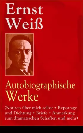 Weiß |  Ernst Weiß: Autobiographische Werke (Notizen über mich selbst + Reportage und Dichtung + Briefe + Anmerkung zum dramatischen Schaffen und mehr) | eBook | Sack Fachmedien