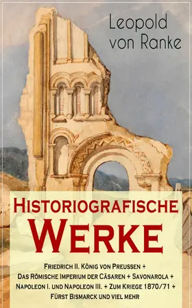 Ranke |  Historiografische Werke: Friedrich II. König von Preußen + Das Römische Imperium der Cäsaren + Savonarola + Napoleon I. und Napoleon III. + Zum Kriege 1870/71 + Fürst Bismarck und viel mehr | eBook | Sack Fachmedien