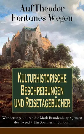 Fontane |  Auf Theodor Fontanes Wegen - Kulturhistorische Beschreibungen und Reisetagebücher: Wanderungen durch die Mark Brandenburg + Jenseit des Tweed + Ein Sommer in London | eBook | Sack Fachmedien