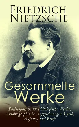 Nietzsche |  Gesammelte Werke: Philosophische & Philologische Werke, Autobiographische Aufzeichnungen, Lyrik, Aufsätze und Briefe | eBook | Sack Fachmedien