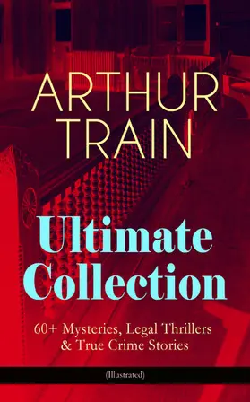 Train |  ARTHUR TRAIN Ultimate Collection: 60+ Mysteries, Legal Thrillers & True Crime Stories (Illustrated) | eBook | Sack Fachmedien