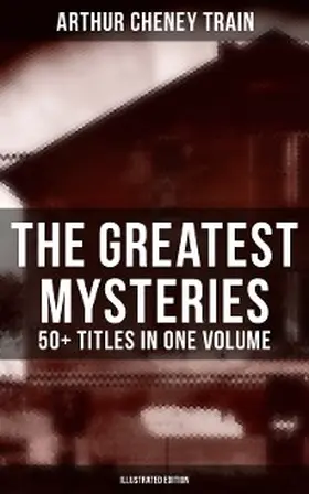 Train |  The Greatest Mysteries of Arthur Cheney Train - 50+ Titles in One Volume (Illustrated Edition) | eBook | Sack Fachmedien