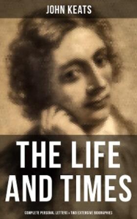 Keats |  The Life and Times of John Keats: Complete Personal letters & Two Extensive Biographies | eBook | Sack Fachmedien