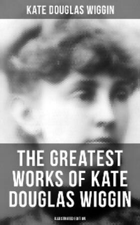 Wiggin |  The Greatest Works of Kate Douglas Wiggin (Illustrated Edition) | eBook | Sack Fachmedien