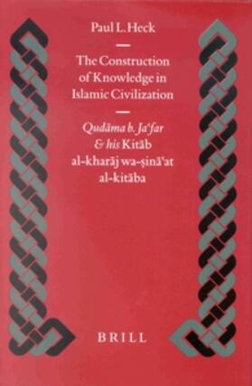 Heck |  The Construction of Knowledge in Islamic Civilization: Qud&#257;ma B. Ja'far and His Kit&#257;b Al Khar&#257;j Wa-Sin&#257;'at Al-Kit&#257;ba | Buch |  Sack Fachmedien