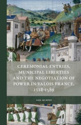 Murphy |  Ceremonial Entries, Municipal Liberties and the Negotiation of Power in Valois France, 1328-1589 | Buch |  Sack Fachmedien