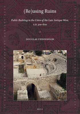 Underwood |  (Re)Using Ruins: Public Building in the Cities of the Late Antique West, A.D. 300-600 | Buch |  Sack Fachmedien